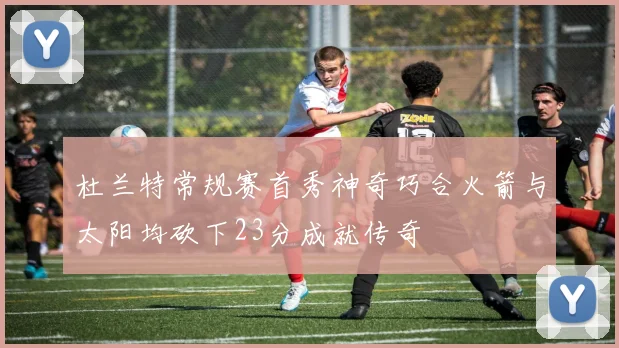 杜兰特常规赛首秀神奇巧合火箭与太阳均砍下23分成就传奇