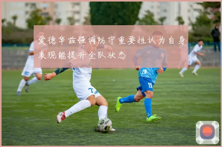 爱德华兹强调防守重要性认为自身表现能提升全队状态