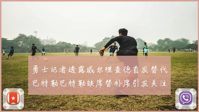 勇士记者透露威尔理查德首发替代巴特勒巴特勒缺席替补席引发关注