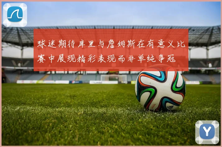 球迷期待库里与詹姆斯在有意义比赛中展现精彩表现而非单纯争冠