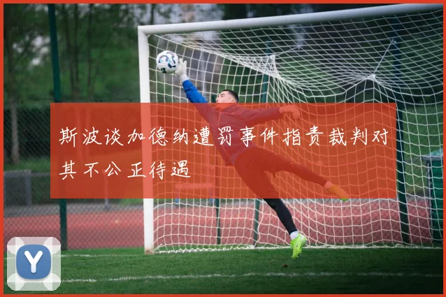 斯波谈加德纳遭罚事件指责裁判对其不公正待遇