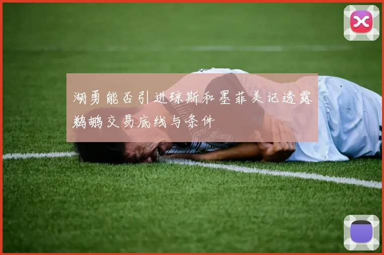 湖勇能否引进琼斯和墨菲美记透露鹈鹕交易底线与条件