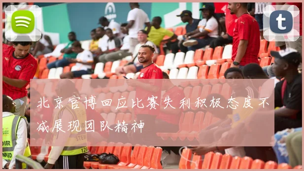 北京官博回应比赛失利积极态度不减展现团队精神