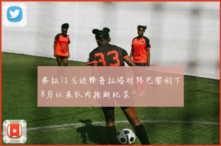 弗拉门戈边锋普拉塔对阵巴黎创下8月以来队内抢断纪录