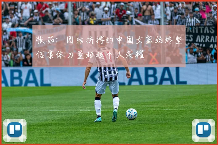 张茹：团结拼搏的中国女篮始终坚信集体力量超越个人荣耀
