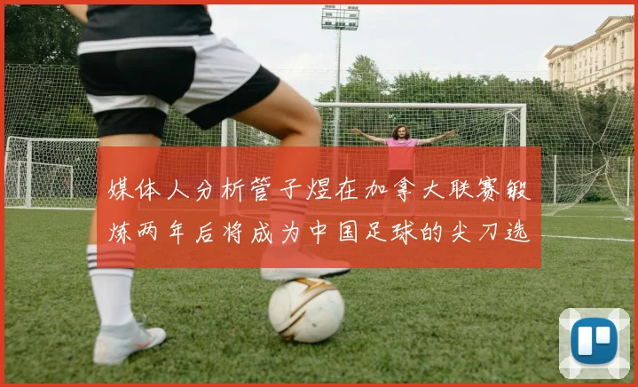 媒体人分析管子煜在加拿大联赛锻炼两年后将成为中国足球的尖刀选手
