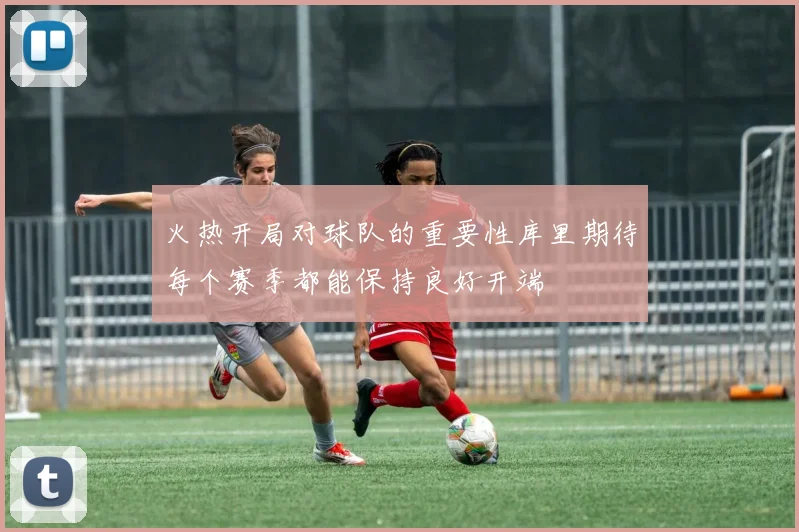 火热开局对球队的重要性库里期待每个赛季都能保持良好开端