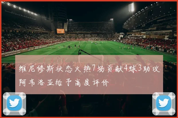 维尼修斯状态火热7场贡献4球3助攻阿韦洛亚给予高度评价