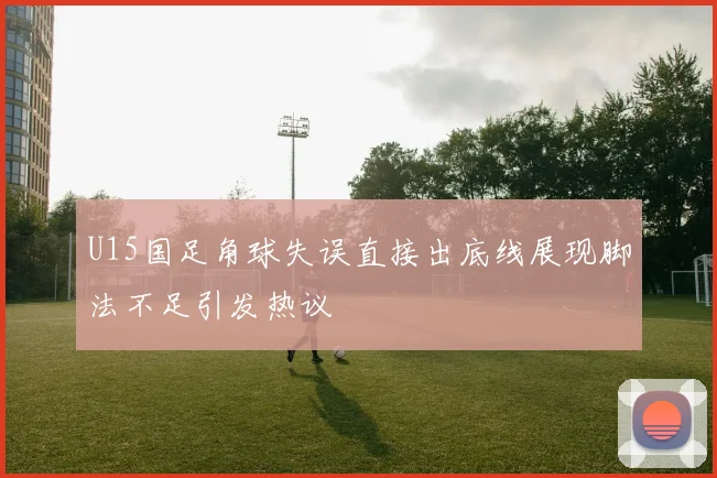U15国足角球失误直接出底线展现脚法不足引发热议