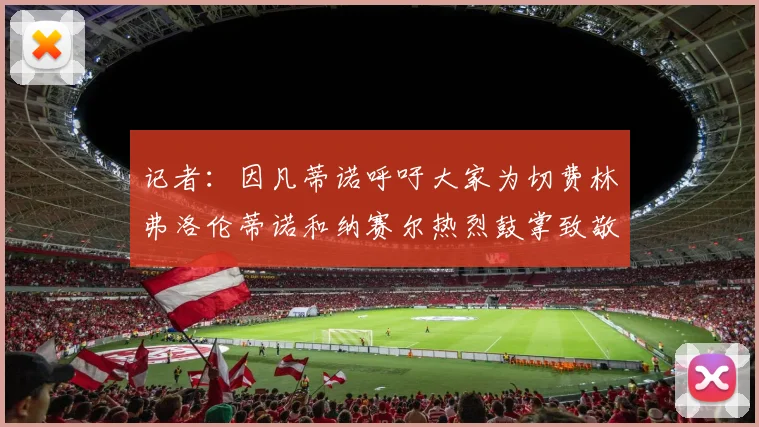 记者：因凡蒂诺呼吁大家为切费林弗洛伦蒂诺和纳赛尔热烈鼓掌致敬
