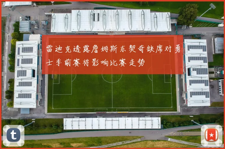 雷迪克透露詹姆斯东契奇缺席对勇士季前赛将影响比赛走势