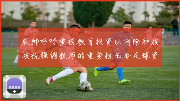 瓜帅呼吁重视教育投资以消除种族歧视强调教师的重要性而非足球资金