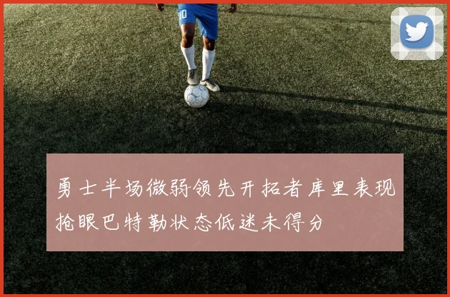 勇士半场微弱领先开拓者库里表现抢眼巴特勒状态低迷未得分