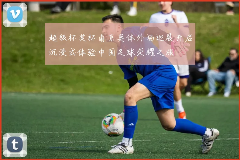 超级杯奖杯南京奥体外场巡展开启沉浸式体验中国足球荣耀之旅