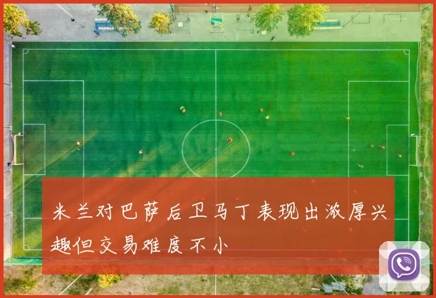 米兰对巴萨后卫马丁表现出浓厚兴趣但交易难度不小