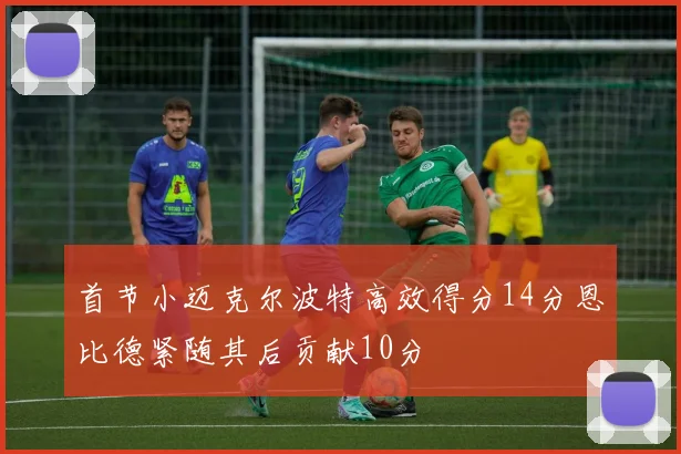 首节小迈克尔波特高效得分14分恩比德紧随其后贡献10分