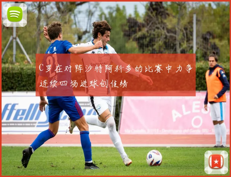C罗在对阵沙特阿科多的比赛中力争连续四场进球创佳绩