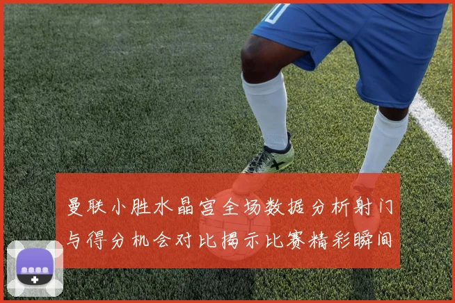 曼联小胜水晶宫全场数据分析射门与得分机会对比揭示比赛精彩瞬间