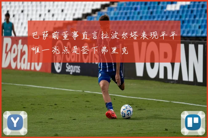 巴萨前董事直言拉波尔塔表现平平唯一亮点是签下弗里克