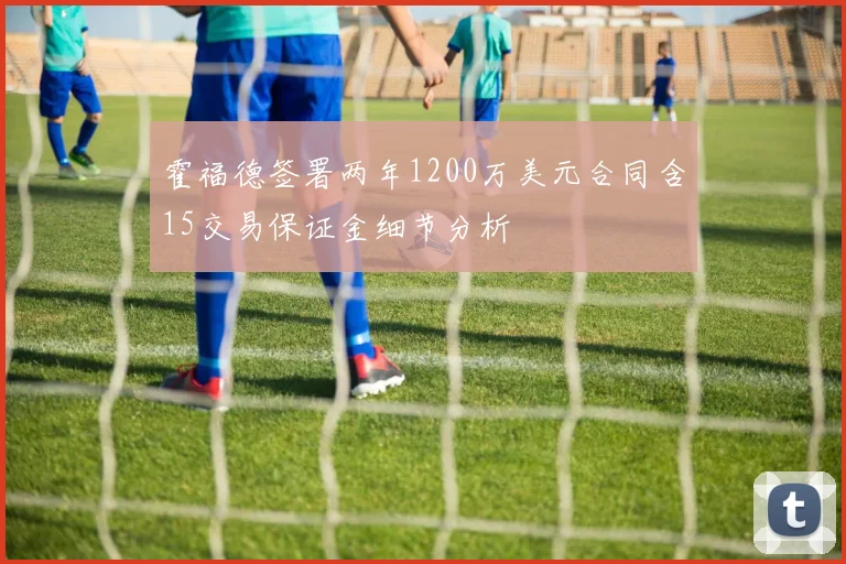 霍福德签署两年1200万美元合同含15交易保证金细节分析