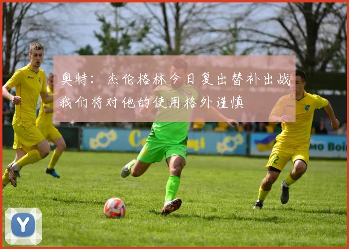 奥特：杰伦格林今日复出替补出战我们将对他的使用格外谨慎