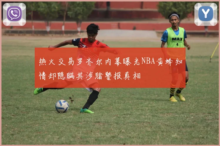 热火交易罗齐尔内幕曝光NBA黄蜂知情却隐瞒其涉赌警报真相