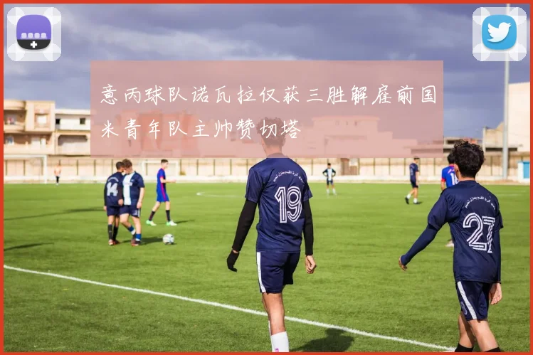 意丙球队诺瓦拉仅获三胜解雇前国米青年队主帅赞切塔