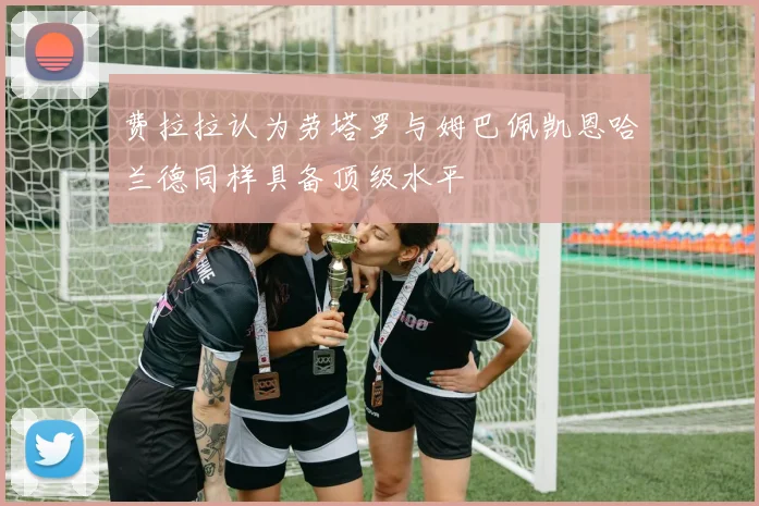 费拉拉认为劳塔罗与姆巴佩凯恩哈兰德同样具备顶级水平
