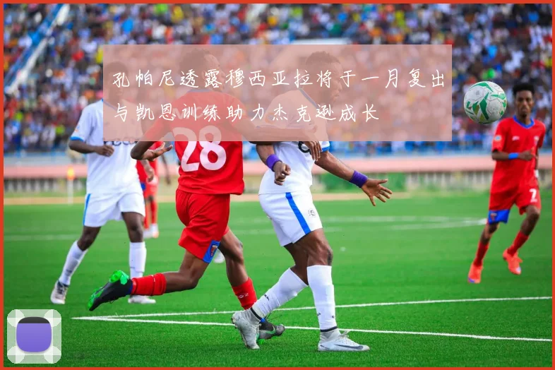 孔帕尼透露穆西亚拉将于一月复出与凯恩训练助力杰克逊成长