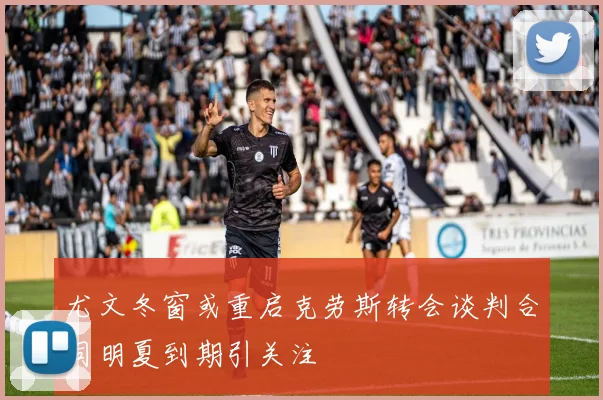 尤文冬窗或重启克劳斯转会谈判合同明夏到期引关注