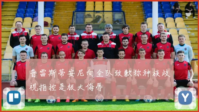 普雷斯蒂安尼向全队致歉称种族歧视指控是极大侮辱