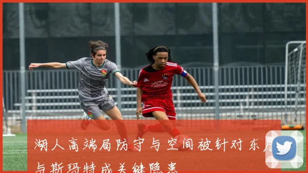 湖人高端局防守与空间被针对东詹与斯玛特成关键隐患