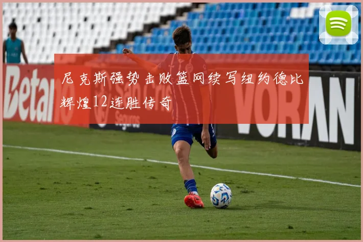 尼克斯强势击败篮网续写纽约德比辉煌12连胜传奇