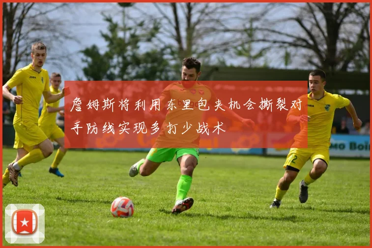 詹姆斯将利用东里包夹机会撕裂对手防线实现多打少战术