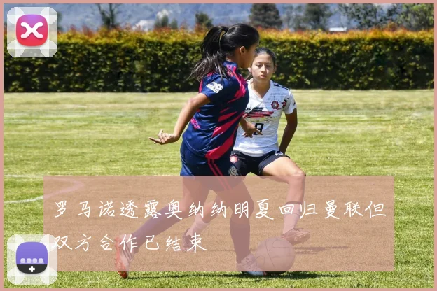 罗马诺透露奥纳纳明夏回归曼联但双方合作已结束