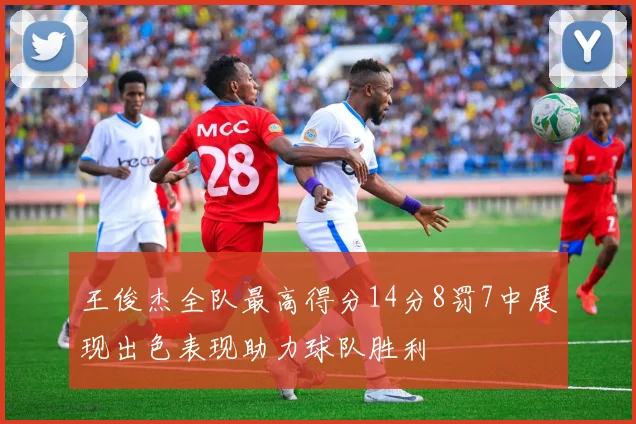 王俊杰全队最高得分14分8罚7中展现出色表现助力球队胜利