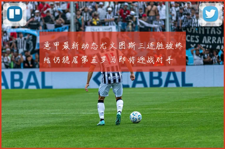 意甲最新动态尤文图斯三连胜被终结仍稳居第五罗马即将迎战对手