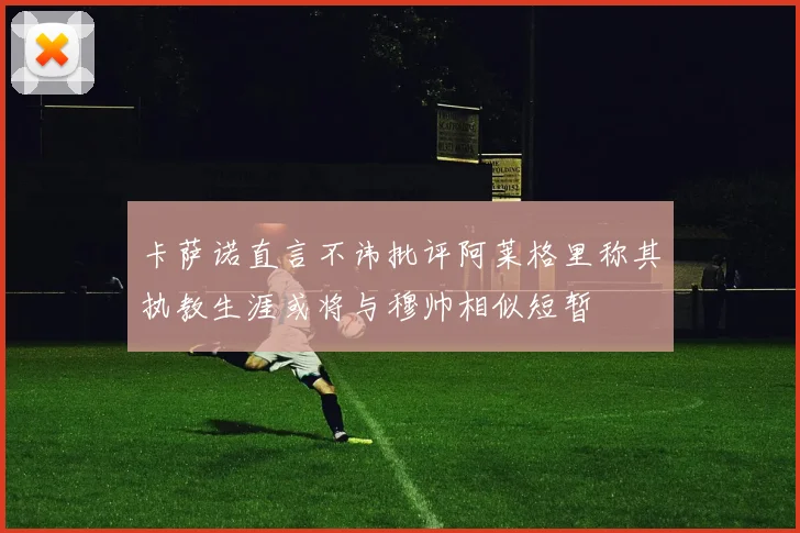 卡萨诺直言不讳批评阿莱格里称其执教生涯或将与穆帅相似短暂
