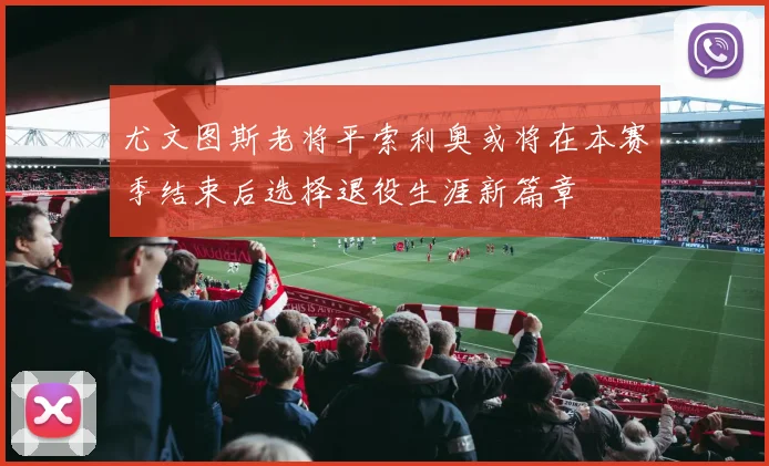 尤文图斯老将平索利奥或将在本赛季结束后选择退役生涯新篇章