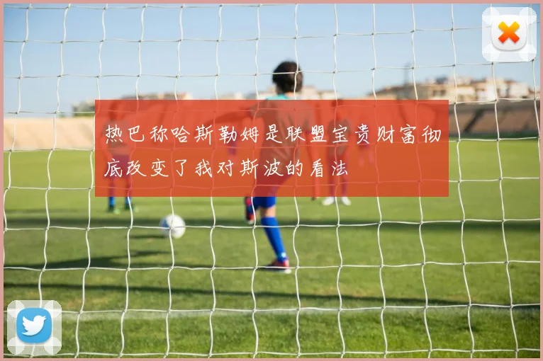 热巴称哈斯勒姆是联盟宝贵财富彻底改变了我对斯波的看法