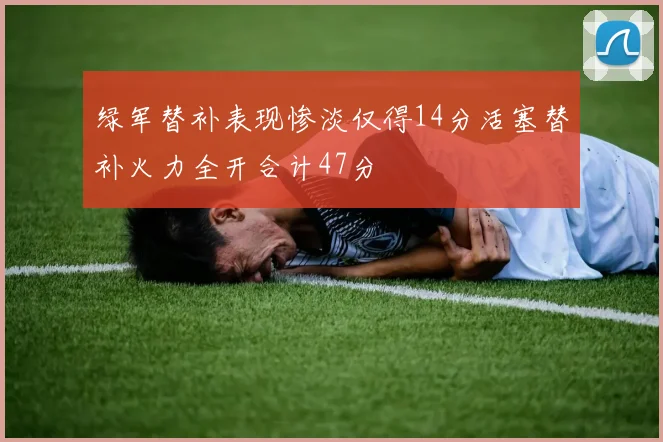 绿军替补表现惨淡仅得14分活塞替补火力全开合计47分
