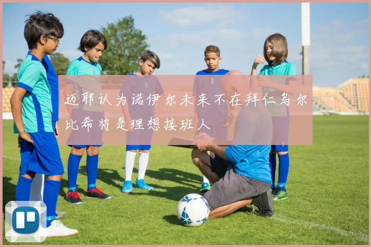 迈耶认为诺伊尔未来不在拜仁乌尔比希将是理想接班人