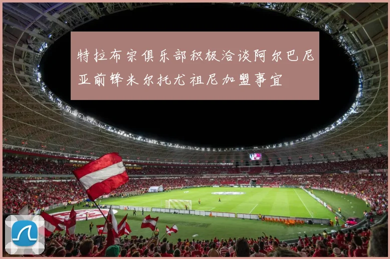 特拉布宗俱乐部积极洽谈阿尔巴尼亚前锋米尔托尤祖尼加盟事宜