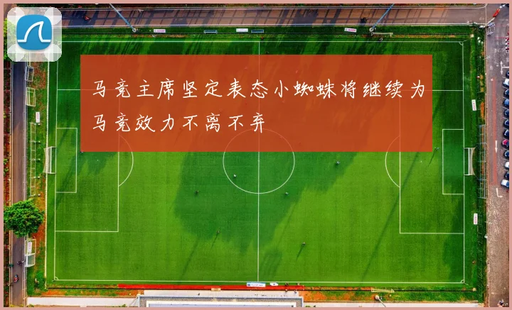 马竞主席坚定表态小蜘蛛将继续为马竞效力不离不弃