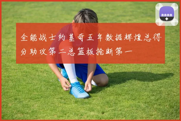 全能战士约基奇五年数据辉煌总得分助攻第二总篮板抢断第一