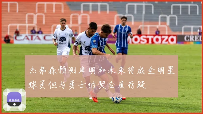 杰弗森预测库明加未来将成全明星球员但与勇士的契合度存疑