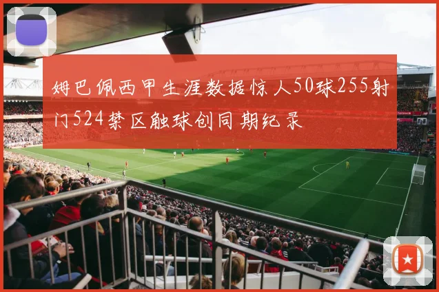姆巴佩西甲生涯数据惊人50球255射门524禁区触球创同期纪录