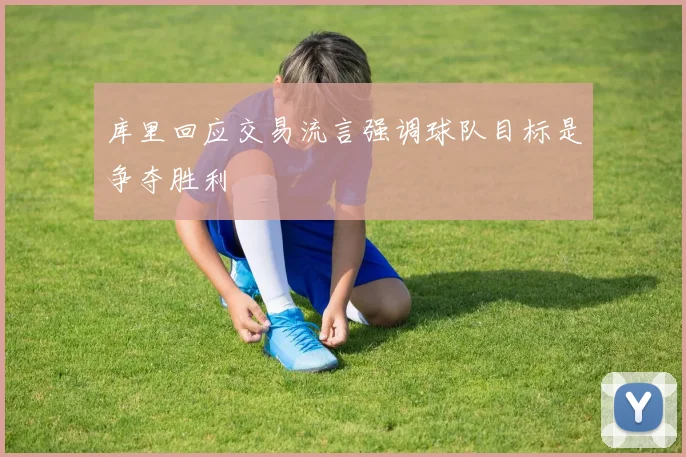 库里回应交易流言强调球队目标是争夺胜利