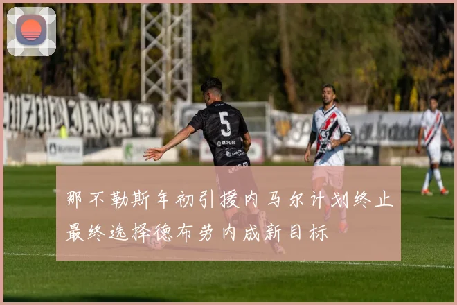那不勒斯年初引援内马尔计划终止最终选择德布劳内成新目标