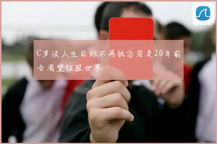 C罗谈人生目标不再执念若是20年前会渴望征服世界